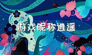 游戏昵称逍遥（逍遥游戏名字霸气）