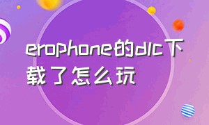 erophone的dlc下载了怎么玩（erophone下载教程）