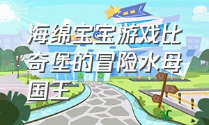 海绵宝宝游戏比奇堡的冒险水母国王（海绵宝宝游戏比奇堡的冒险评测）