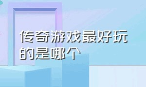 传奇游戏最好玩的是哪个（传奇游戏最好的是哪个）