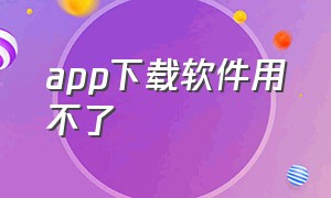 app下载软件用不了（app为何无法下载）