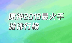 原神2019最火手游排行榜（手游排行榜2024前十名原神好玩吗）