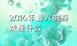 2016年最火的游戏是什么