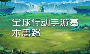 全球行动手游基本思路（全球行动手游口令码最新）