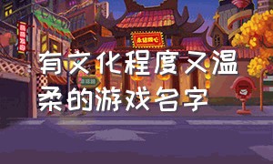 有文化程度又温柔的游戏名字（听起来很有文化的游戏名字）