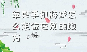 苹果手机游戏怎么定位在别的地方