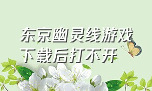 东京幽灵线游戏下载后打不开（东京幽灵线游戏下载完怎么操作）