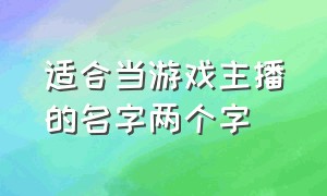 适合当游戏主播的名字两个字（游戏主播取名吸引人的名字）