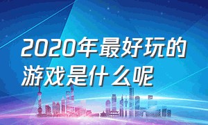 2020年最好玩的游戏是什么呢（2020年最好玩的游戏是什么呢英语）