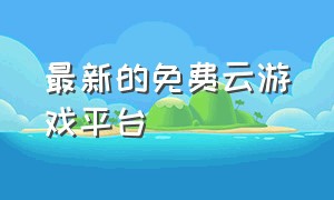 最新的免费云游戏平台（有免费时长的云游戏平台）