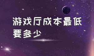 游戏厅成本最低要多少（游戏厅收费价格表）