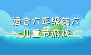 适合六年级的六一儿童节游戏