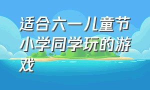 适合六一儿童节小学同学玩的游戏（小学六年级六一儿童节玩什么游戏）