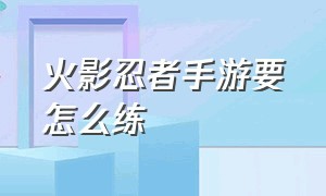 火影忍者手游要怎么练（火影忍者手游 怎么练习技术）