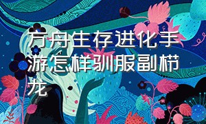 方舟生存进化手游怎样驯服副栉龙（方舟生存进化手游怎样驯服双脊龙）