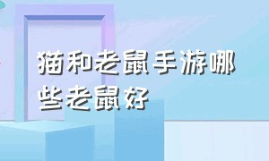 猫和老鼠手游哪些老鼠好