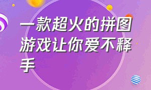 一款超火的拼图游戏让你爱不释手