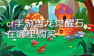 cf手游盘龙觉醒石在哪里购买