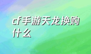 cf手游天龙换购什么（cf手游天龙换购什么时候结束）