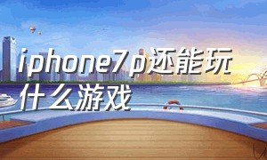 iphone7p还能玩什么游戏