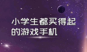 小学生都买得起的游戏手机（便宜的游戏手机小学生党2000以下）