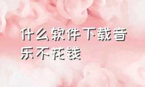 什么软件下载音乐不花钱