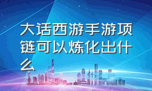 大话西游手游项链可以炼化出什么