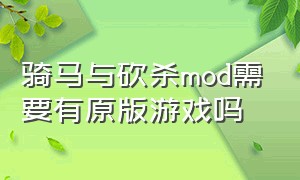 骑马与砍杀mod需要有原版游戏吗（骑马与砍杀原版怎么安装mod）