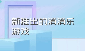 新推出的消消乐游戏（新推出的消消乐游戏有哪些）