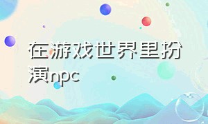 在游戏世界里扮演npc