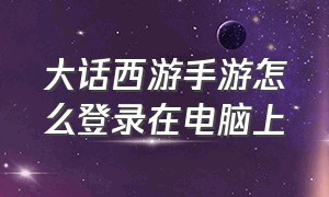 大话西游手游怎么登录在电脑上