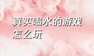 真实喝水的游戏怎么玩