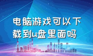 电脑游戏可以下载到u盘里面吗