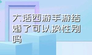 大话西游手游结婚了可以换性别吗