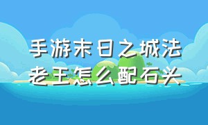 手游末日之城法老王怎么配石头（末日之城手游平民最强阵容）