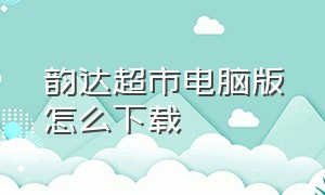 韵达超市电脑版怎么下载（韵达超市app下载）