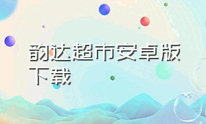 韵达超市安卓版下载（韵达超市加盟费用多少）