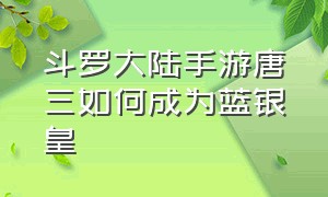 斗罗大陆手游唐三如何成为蓝银皇