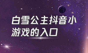 白雪公主抖音小游戏的入口