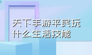 天下手游平民玩什么生活技能