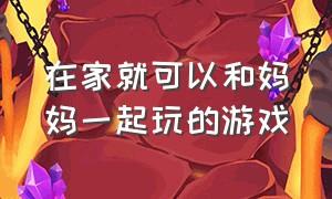 在家就可以和妈妈一起玩的游戏