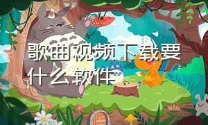 歌曲视频下载要什么软件（歌曲视频下载要什么软件才能听）