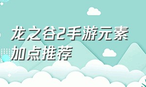 龙之谷2手游元素加点推荐