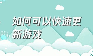 如何可以快速更新游戏（怎么更新游戏教程）