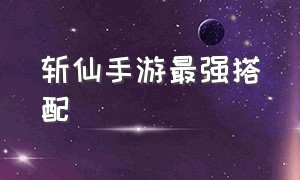 斩仙手游最强搭配（一剑斩仙手游天威天赋加点）