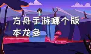 方舟手游哪个版本龙多（方舟手游哪个版本生物最全）