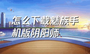 怎么下载魅族手机版阴阳师（vivo怎么下载阴阳师官方）