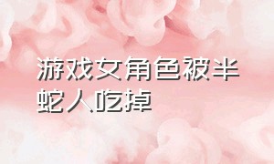 游戏女角色被半蛇人吃掉