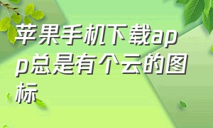 苹果手机下载app总是有个云的图标