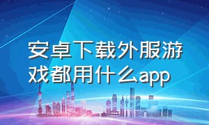 安卓下载外服游戏都用什么app